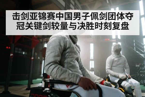 击剑亚锦赛中国男子佩剑团体夺冠关键剑较量与决胜时刻复盘 - kaiyun