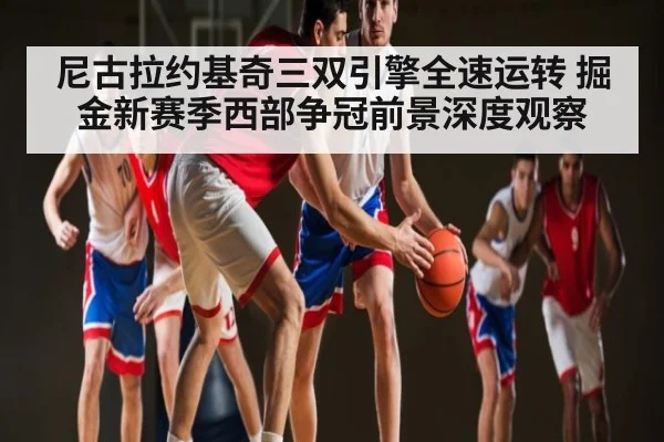 尼古拉约基奇三双引擎全速运转 掘金新赛季西部争冠前景深度观察