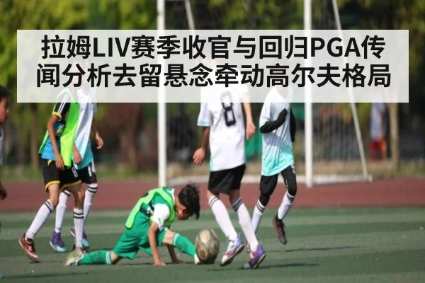 拉姆LIV赛季收官与回归PGA传闻分析去留悬念牵动高尔夫格局