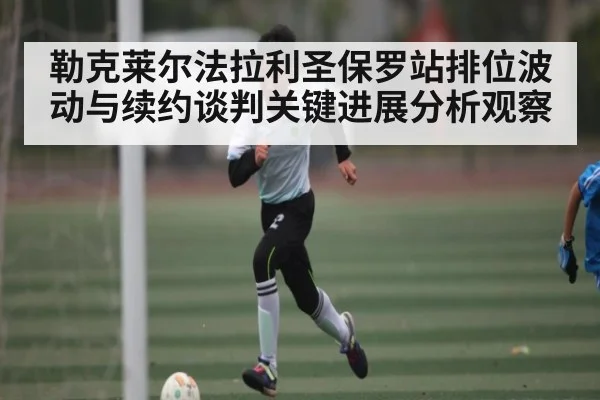 勒克莱尔法拉利圣保罗站排位波动与续约谈判关键进展分析观察